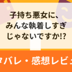 子持ち悪女に、みんな執着しすぎじゃないですか！？21話ネタバレ含む感想【漫画】妹に対しての兄の心情は